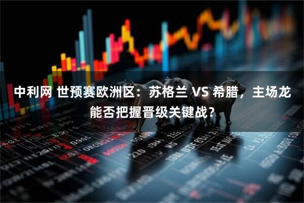 中利网 世预赛欧洲区：苏格兰 VS 希腊，主场龙能否把握晋级关键战？