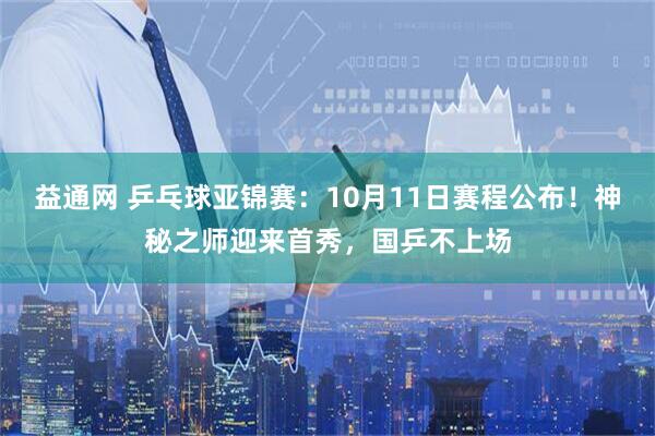 益通网 乒乓球亚锦赛：10月11日赛程公布！神秘之师迎来首秀，国乒不上场
