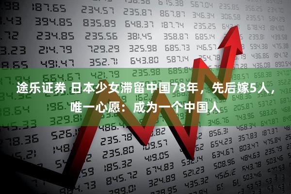 途乐证券 日本少女滞留中国78年，先后嫁5人，唯一心愿：成为一个中国人