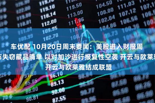 车优配 10月20日周末要闻：美股进入财报周 卢浮宫公布失窃藏品清单 以对加沙进行报复性空袭 开云与欧莱雅结成联盟