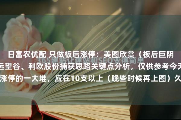 日富农优配 只做板后涨停：美图欣赏（板后巨阴涨停战法）久吾高科、远望谷、利欧股份捕获思路关键点分析，仅供参考今天板后巨阴战法涨停的一大堆，应在10支以上（晚些时候再上图）久吾左侧板后形成巨阴三天后又涨停后一...