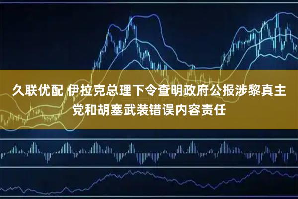 久联优配 伊拉克总理下令查明政府公报涉黎真主党和胡塞武装错误内容责任