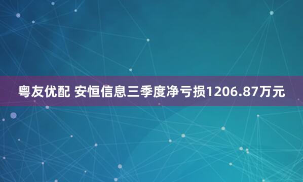 粤友优配 安恒信息三季度净亏损1206.87万元