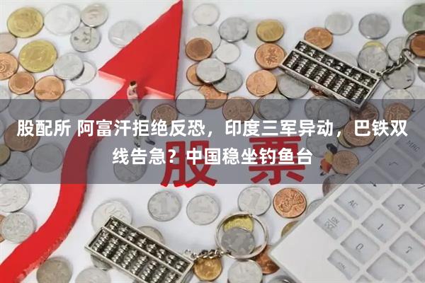 股配所 阿富汗拒绝反恐，印度三军异动，巴铁双线告急？中国稳坐钓鱼台