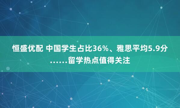 恒盛优配 中国学生占比36%、雅思平均5.9分……留学热点值得关注