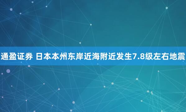 通盈证券 日本本州东岸近海附近发生7.8级左右地震
