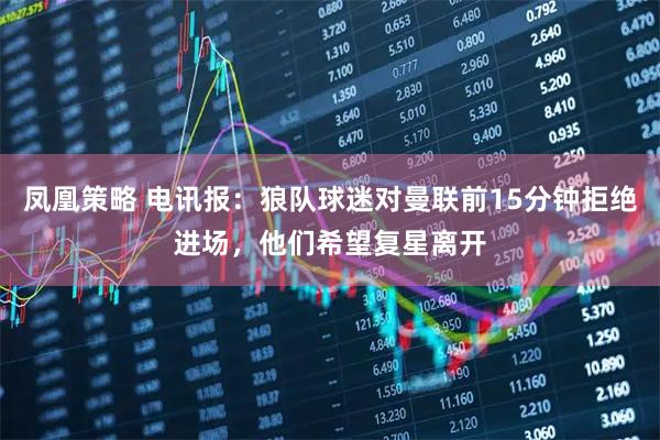 凤凰策略 电讯报:狼队球迷对曼联前15分钟拒绝进场,他们希望复星离开