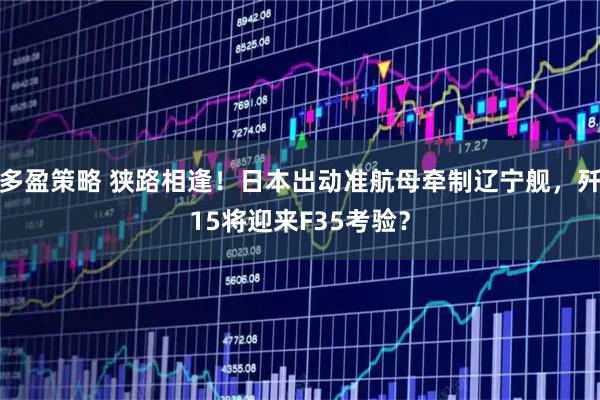 多盈策略 狭路相逢!日本出动准航母牵制辽宁舰,歼15将迎来F35考验?