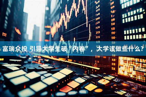 富瑞众投 引导大学生破“内卷”,大学该做些什么?