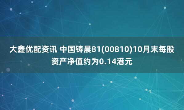 大鑫优配资讯 中国铸晨81(00810)10月末每股资产净值约为0.14港元