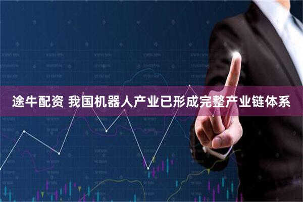 途牛配资 我国机器人产业已形成完整产业链体系