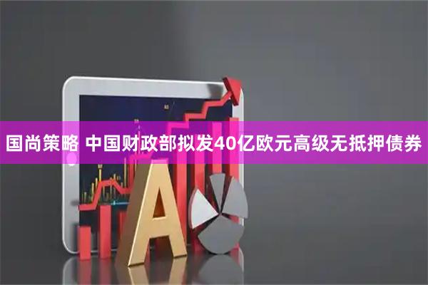 国尚策略 中国财政部拟发40亿欧元高级无抵押债券