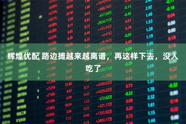 辉煌优配 路边摊越来越离谱,再这样下去,没人吃了