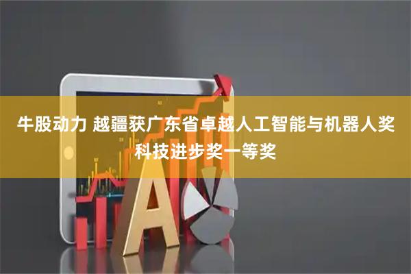 牛股动力 越疆获广东省卓越人工智能与机器人奖科技进步奖一等奖