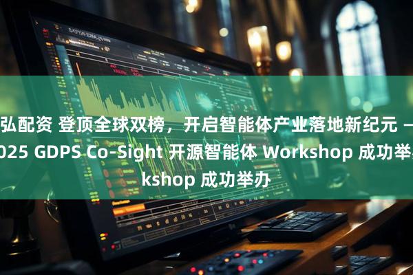 信弘配资 登顶全球双榜,开启智能体产业落地新纪元 —— 2025 GDPS Co-Sight 开源智能体 Workshop 成功举办