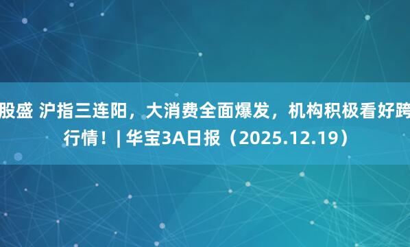 好股盛 沪指三连阳，大消费全面爆发，机构积极看好跨年行情！| 华宝3A日报（2025.12.19）