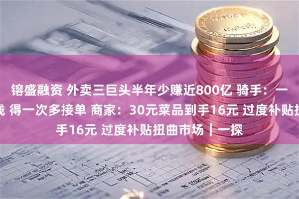镕盛融资 外卖三巨头半年少赚近800亿 骑手：一单一单跑不挣钱 得一次多接单 商家：30元菜品到手16元 过度补贴扭曲市场｜一探
