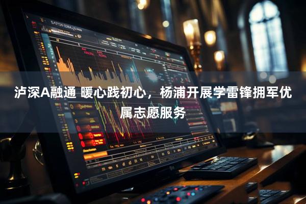 泸深A融通 暖心践初心，杨浦开展学雷锋拥军优属志愿服务