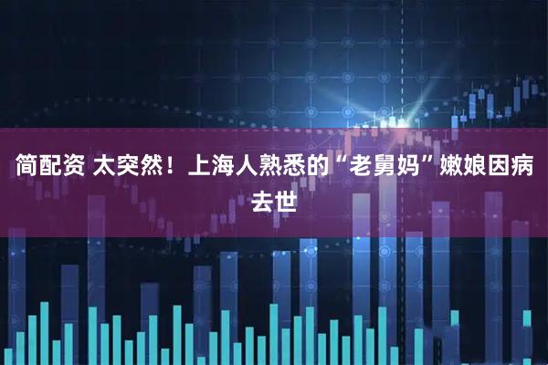 简配资 太突然！上海人熟悉的“老舅妈”嫩娘因病去世