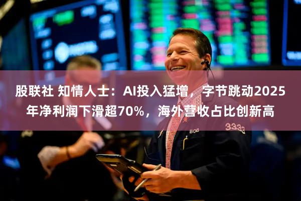 股联社 知情人士：AI投入猛增，字节跳动2025年净利润下滑超70%，海外营收占比创新高
