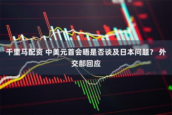千里马配资 中美元首会晤是否谈及日本问题？ 外交部回应