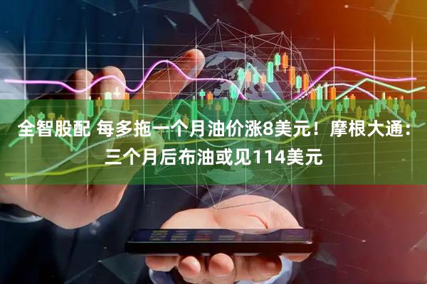 全智股配 每多拖一个月油价涨8美元！摩根大通：三个月后布油或见114美元