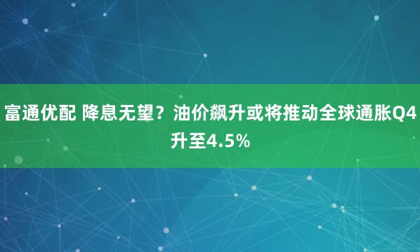 富通优配 降息无望?油价飙升或将推动全球通胀Q4升至4.5%