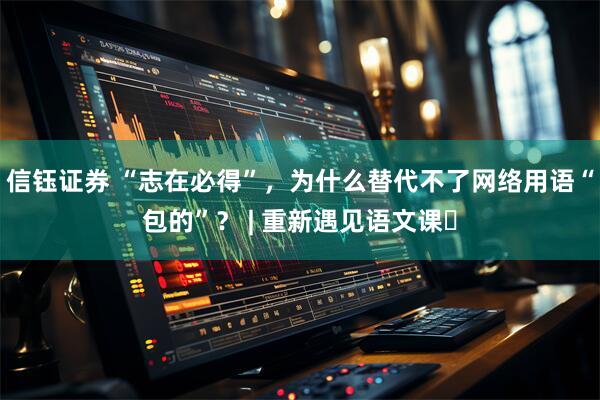 信钰证券 “志在必得”，为什么替代不了网络用语“包的”？ | 重新遇见语文课⑯