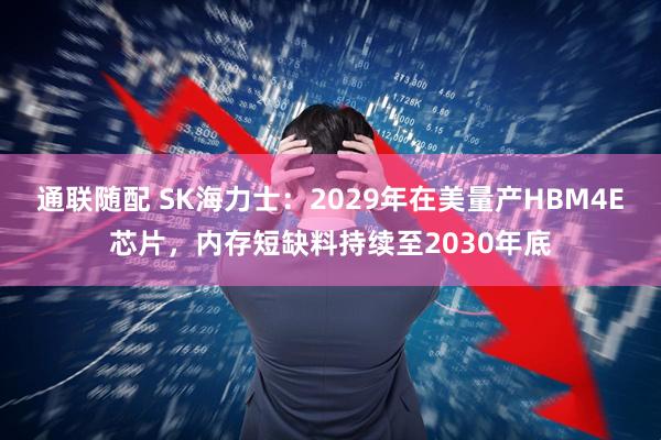 通联随配 SK海力士：2029年在美量产HBM4E芯片，内存短缺料持续至2030年底