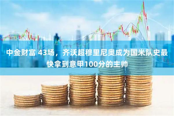 中金财富 43场，齐沃超穆里尼奥成为国米队史最快拿到意甲100分的主帅
