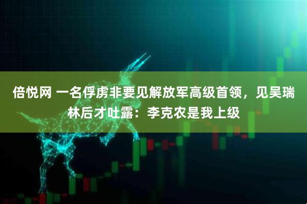 倍悦网 一名俘虏非要见解放军高级首领，见吴瑞林后才吐露：李克农是我上级
